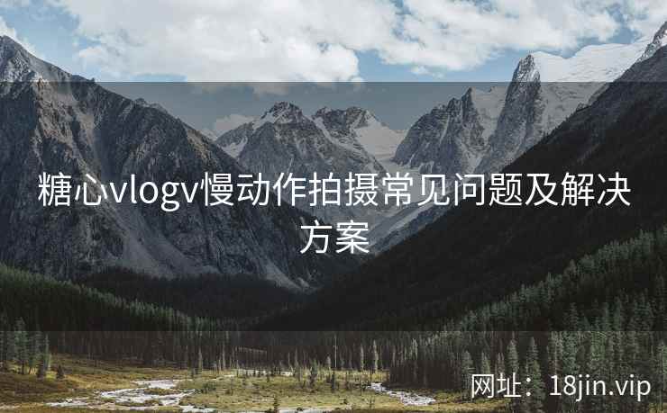 糖心vlogv慢动作拍摄常见问题及解决方案