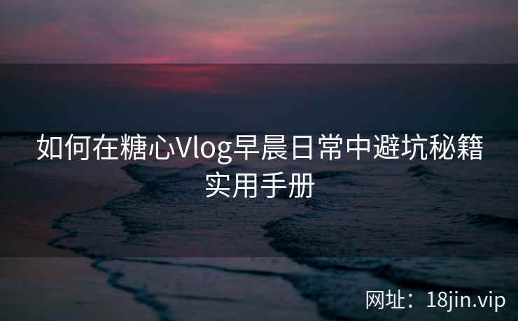 如何在糖心Vlog早晨日常中避坑秘籍实用手册