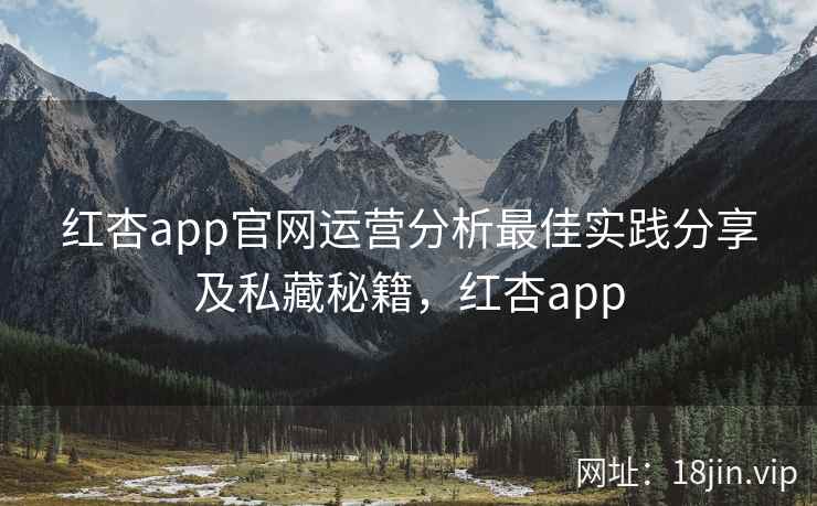 红杏app官网运营分析最佳实践分享及私藏秘籍，红杏app