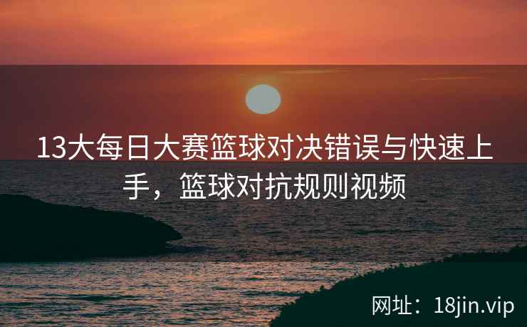 13大每日大赛篮球对决错误与快速上手，篮球对抗规则视频
