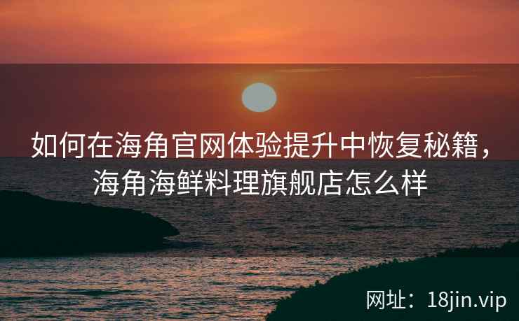 如何在海角官网体验提升中恢复秘籍，海角海鲜料理旗舰店怎么样