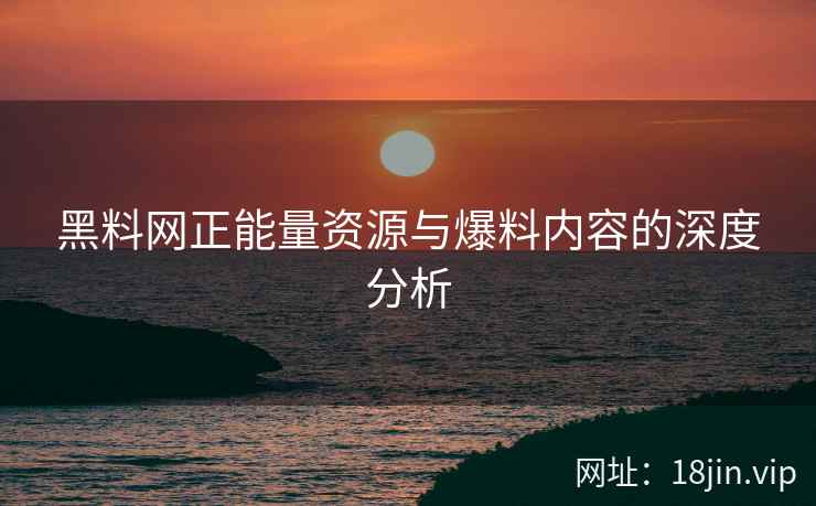 黑料网正能量资源与爆料内容的深度分析