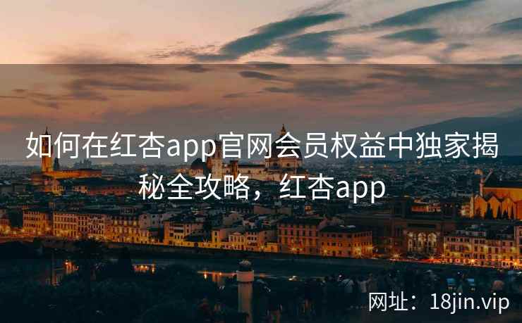 如何在红杏app官网会员权益中独家揭秘全攻略，红杏app