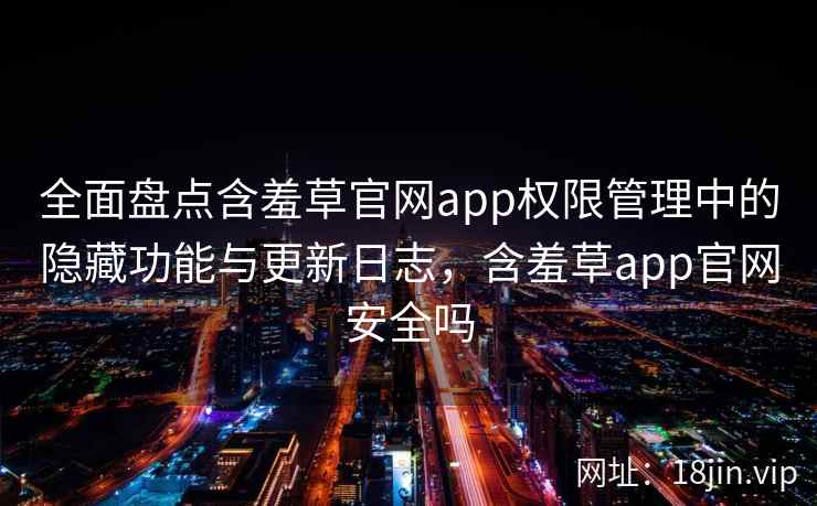 全面盘点含羞草官网app权限管理中的隐藏功能与更新日志，含羞草app官网安全吗
