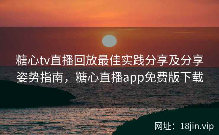 糖心tv直播回放最佳实践分享及分享姿势指南，糖心直播app免费版下载