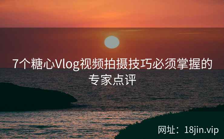 7个糖心Vlog视频拍摄技巧必须掌握的专家点评