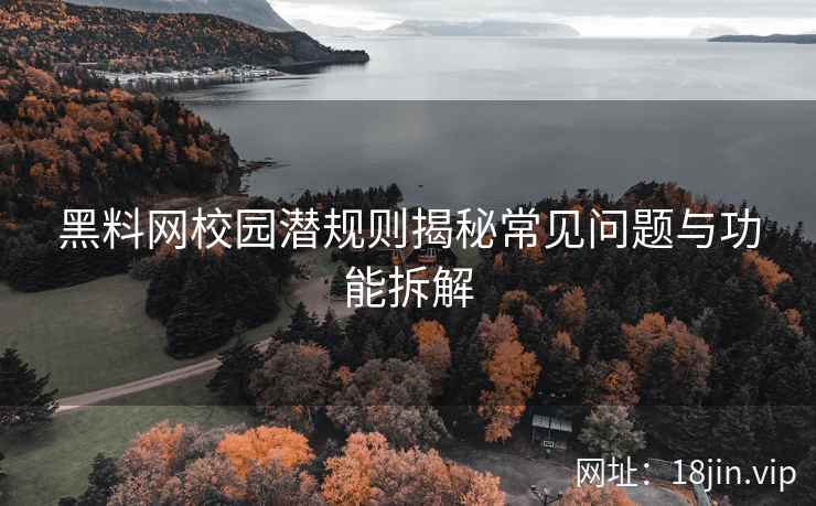 黑料网校园潜规则揭秘常见问题与功能拆解