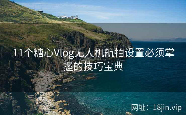 11个糖心Vlog无人机航拍设置必须掌握的技巧宝典