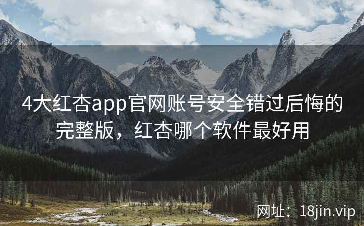 4大红杏app官网账号安全错过后悔的完整版，红杏哪个软件最好用