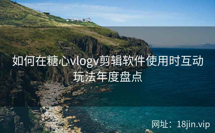 如何在糖心vlogv剪辑软件使用时互动玩法年度盘点