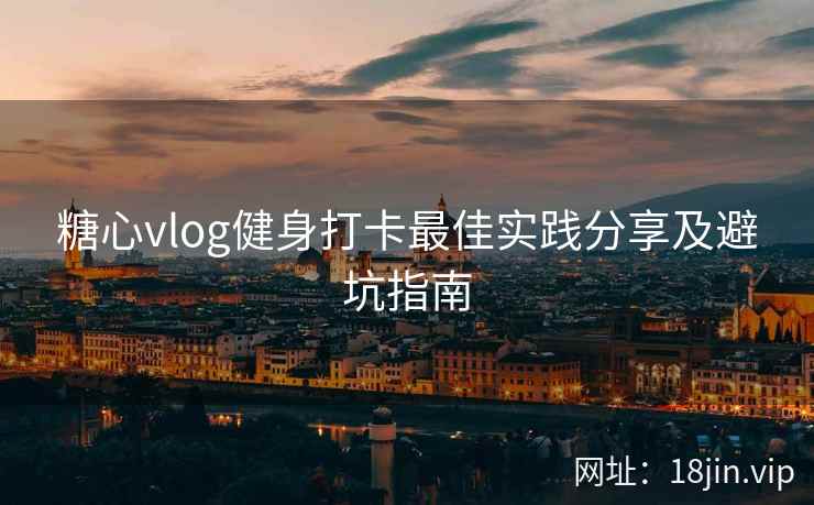 糖心vlog健身打卡最佳实践分享及避坑指南