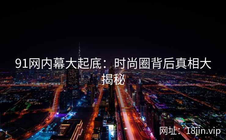 91网内幕大起底：时尚圈背后真相大揭秘