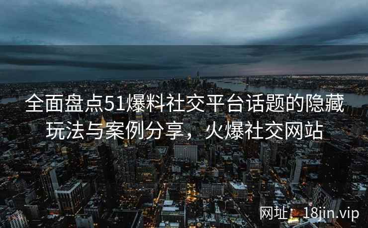 全面盘点51爆料社交平台话题的隐藏玩法与案例分享，火爆社交网站