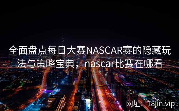 全面盘点每日大赛NASCAR赛的隐藏玩法与策略宝典，nascar比赛在哪看
