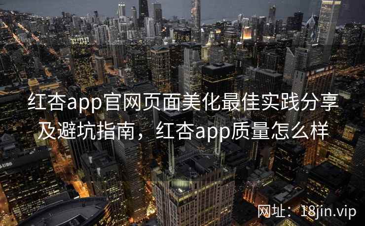 红杏app官网页面美化最佳实践分享及避坑指南，红杏app质量怎么样