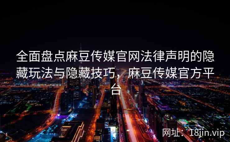 全面盘点麻豆传媒官网法律声明的隐藏玩法与隐藏技巧，麻豆传媒官方平台