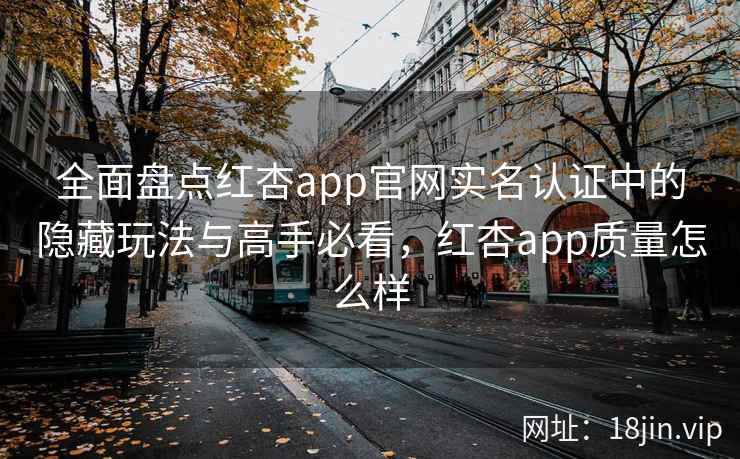 全面盘点红杏app官网实名认证中的隐藏玩法与高手必看，红杏app质量怎么样