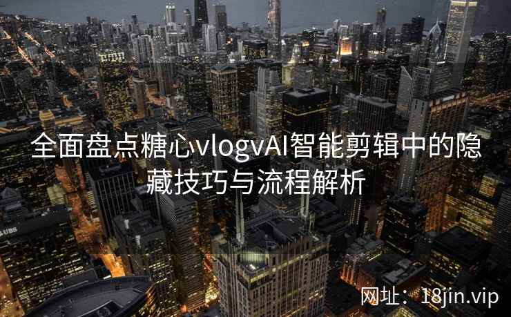 全面盘点糖心vlogvAI智能剪辑中的隐藏技巧与流程解析