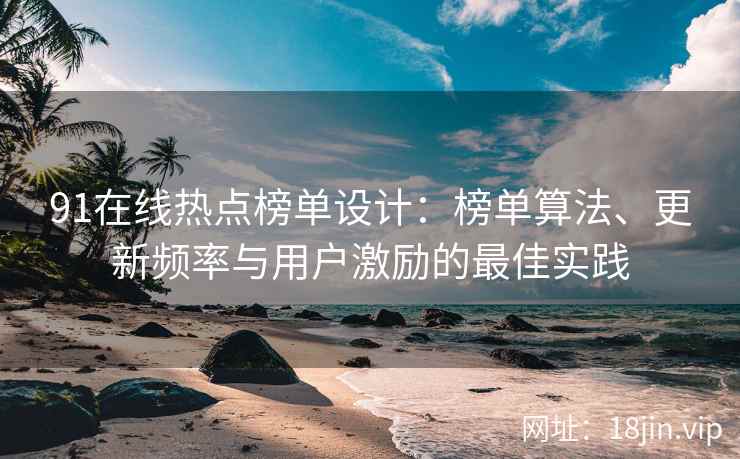 91在线热点榜单设计：榜单算法、更新频率与用户激励的最佳实践