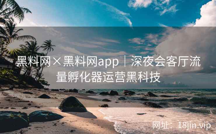 黑料网×黑料网app｜深夜会客厅流量孵化器运营黑科技