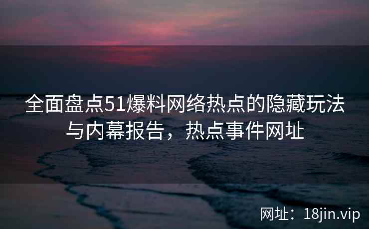全面盘点51爆料网络热点的隐藏玩法与内幕报告，热点事件网址