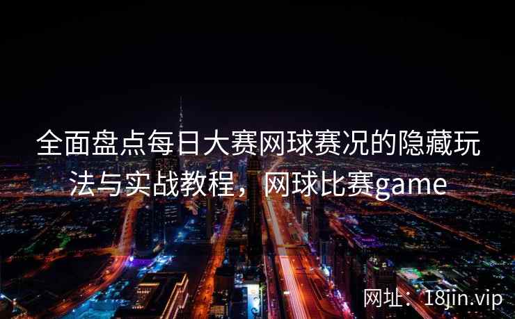 全面盘点每日大赛网球赛况的隐藏玩法与实战教程，网球比赛game