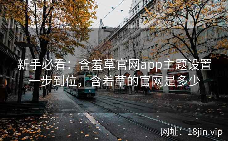 新手必看：含羞草官网app主题设置一步到位，含羞草的官网是多少