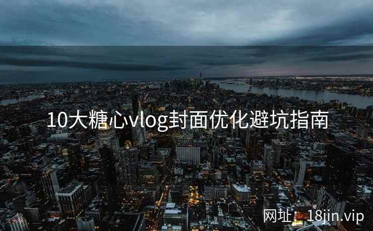 10大糖心vlog封面优化避坑指南