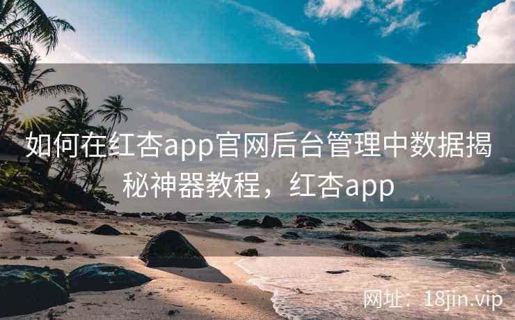 如何在红杏app官网后台管理中数据揭秘神器教程，红杏app