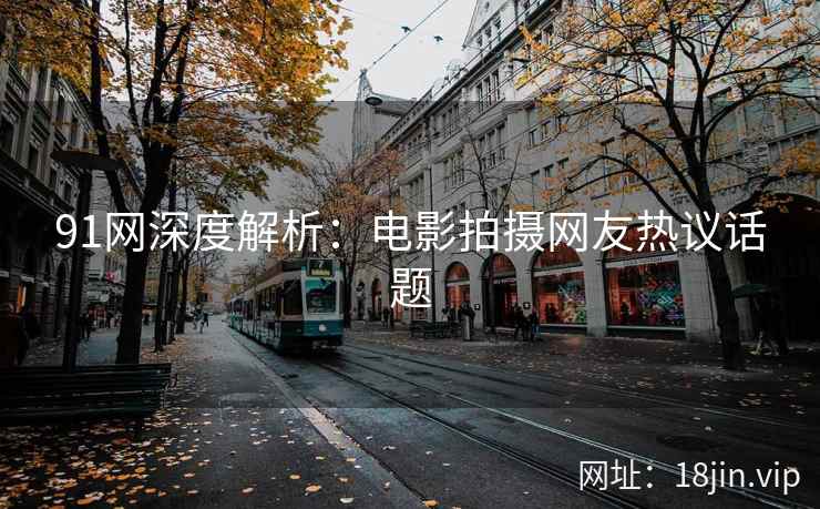 91网深度解析：电影拍摄网友热议话题