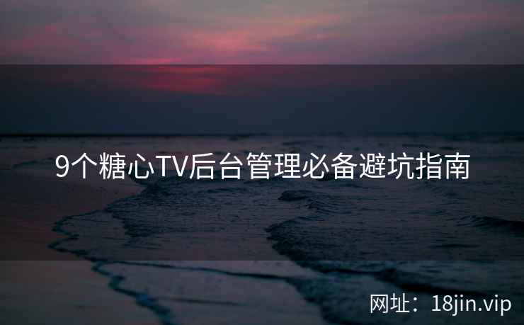 9个糖心TV后台管理必备避坑指南