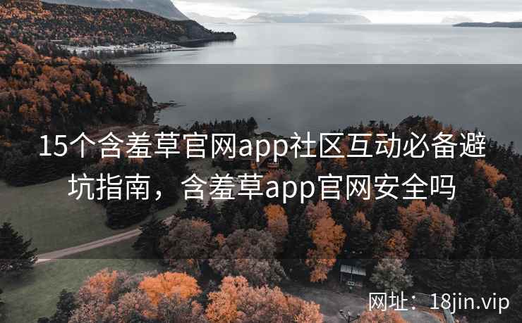 15个含羞草官网app社区互动必备避坑指南，含羞草app官网安全吗