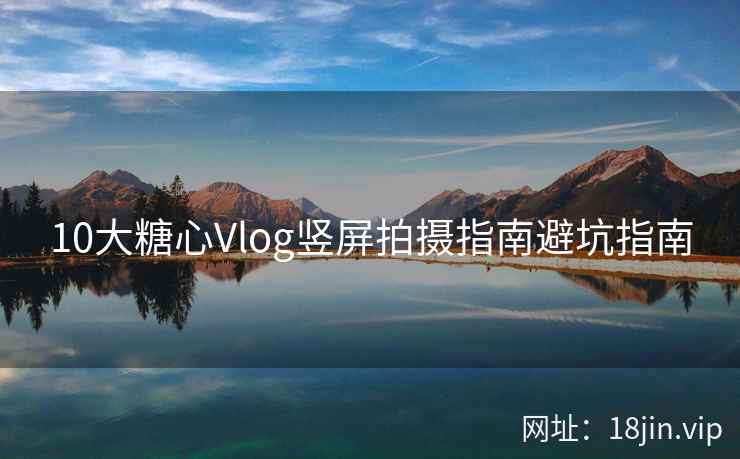 10大糖心Vlog竖屏拍摄指南避坑指南