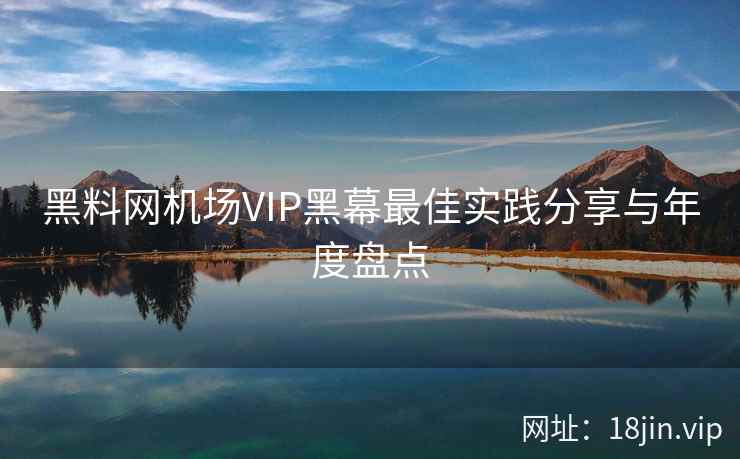 黑料网机场VIP黑幕最佳实践分享与年度盘点