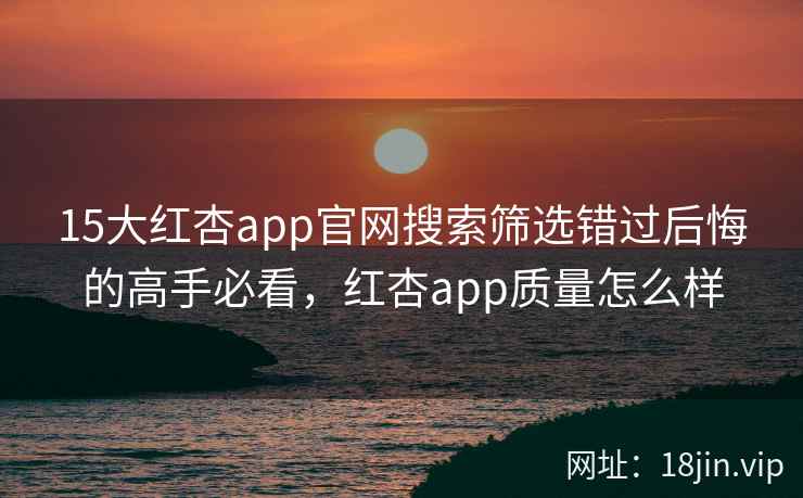 15大红杏app官网搜索筛选错过后悔的高手必看，红杏app质量怎么样