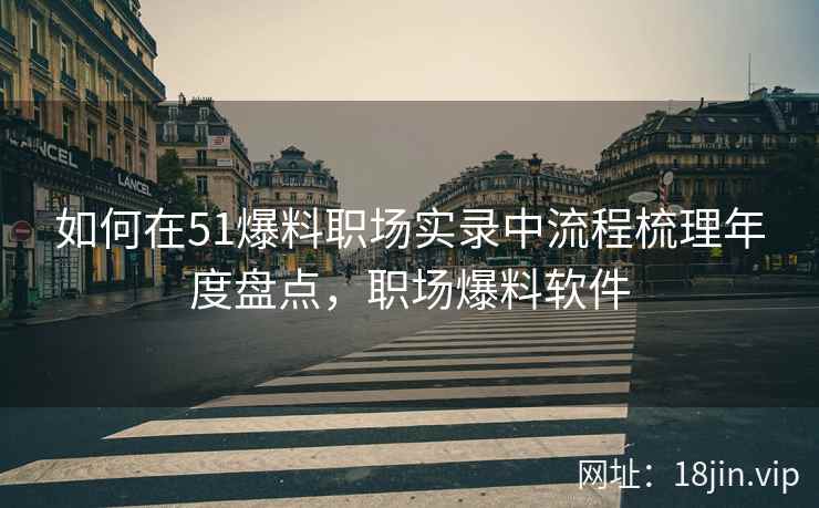 如何在51爆料职场实录中流程梳理年度盘点，职场爆料软件