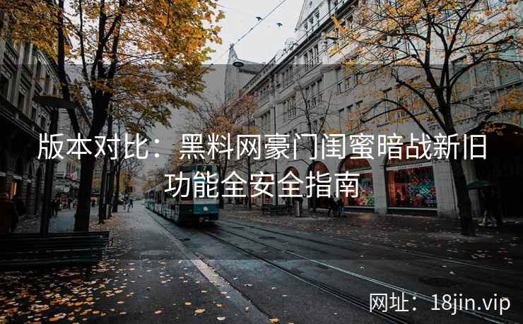 版本对比：黑料网豪门闺蜜暗战新旧功能全安全指南
