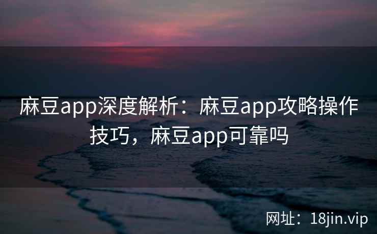 麻豆app深度解析：麻豆app攻略操作技巧，麻豆app可靠吗