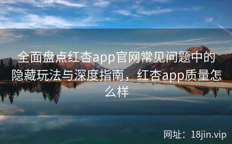 全面盘点红杏app官网常见问题中的隐藏玩法与深度指南，红杏app质量怎么样