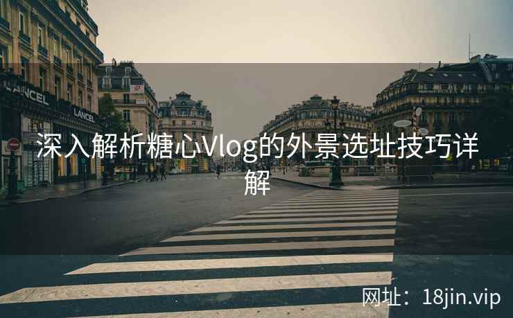 深入解析糖心Vlog的外景选址技巧详解
