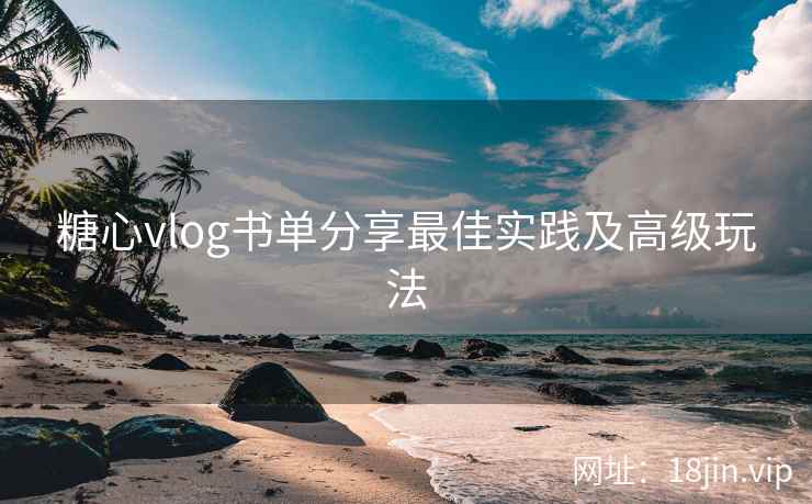 糖心vlog书单分享最佳实践及高级玩法