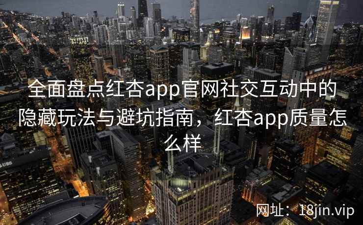全面盘点红杏app官网社交互动中的隐藏玩法与避坑指南，红杏app质量怎么样