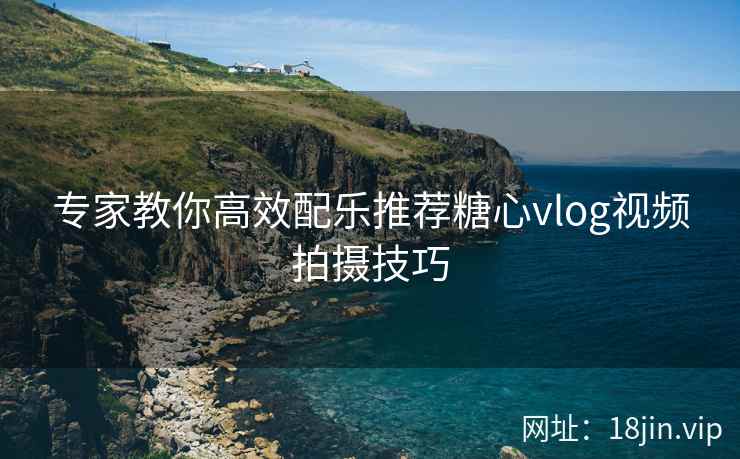 专家教你高效配乐推荐糖心vlog视频拍摄技巧