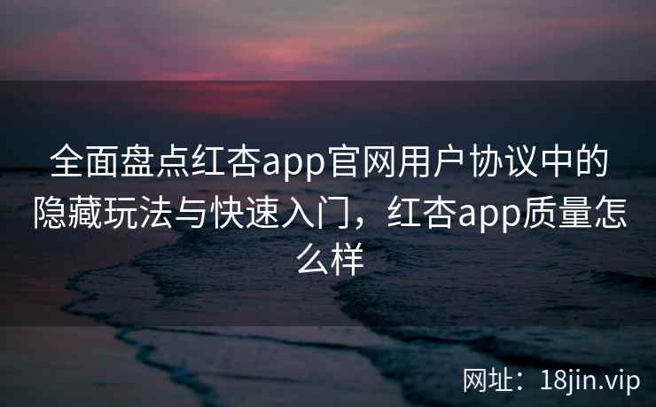 全面盘点红杏app官网用户协议中的隐藏玩法与快速入门，红杏app质量怎么样
