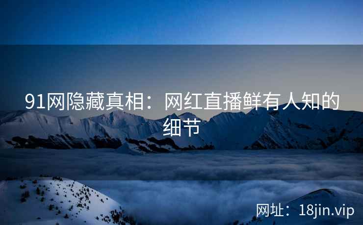 91网隐藏真相：网红直播鲜有人知的细节