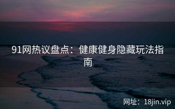 91网热议盘点：健康健身隐藏玩法指南