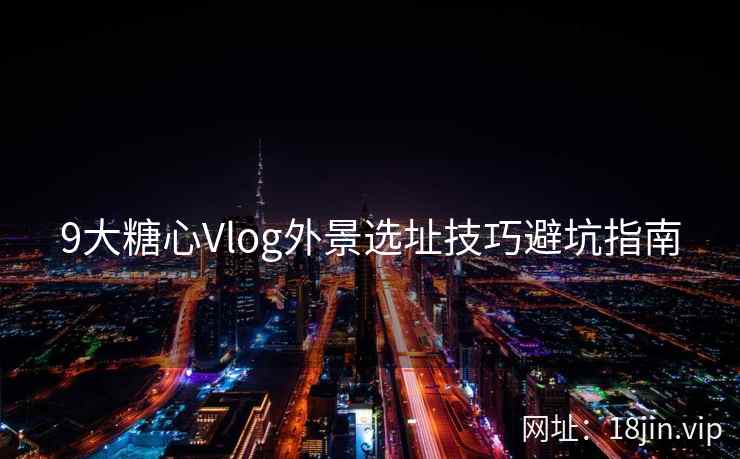 9大糖心Vlog外景选址技巧避坑指南
