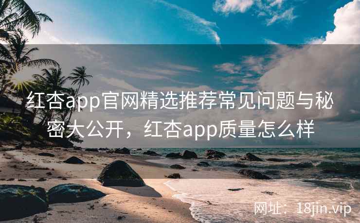 红杏app官网精选推荐常见问题与秘密大公开，红杏app质量怎么样
