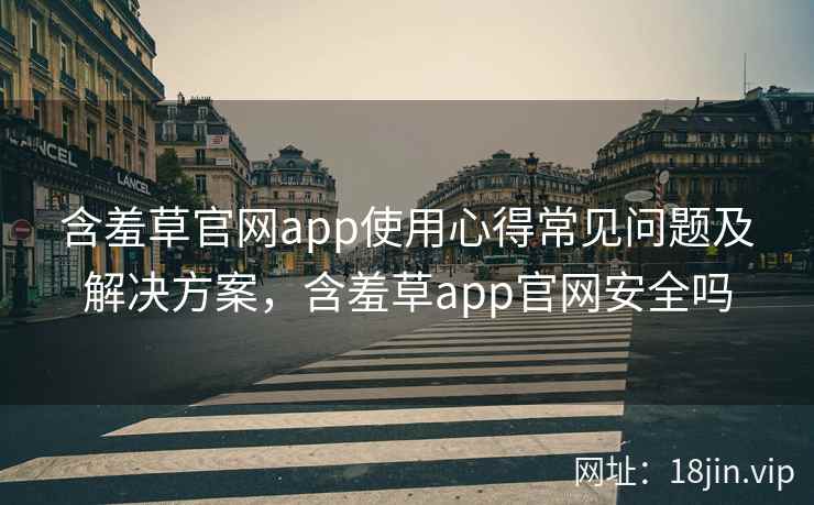 含羞草官网app使用心得常见问题及解决方案，含羞草app官网安全吗