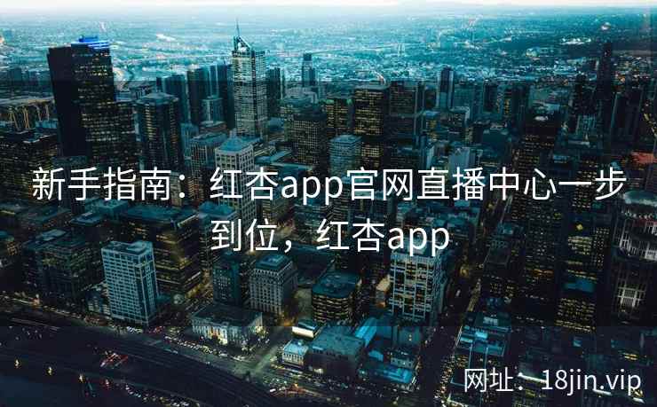 新手指南：红杏app官网直播中心一步到位，红杏app